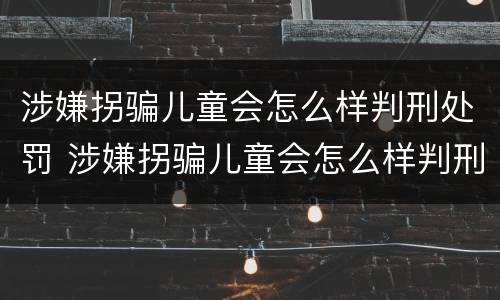 涉嫌拐骗儿童会怎么样判刑处罚 涉嫌拐骗儿童会怎么样判刑处罚多少钱