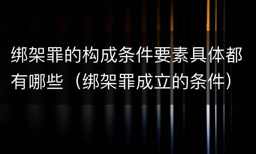 绑架罪的构成条件要素具体都有哪些（绑架罪成立的条件）