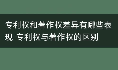 专利权和著作权差异有哪些表现 专利权与著作权的区别