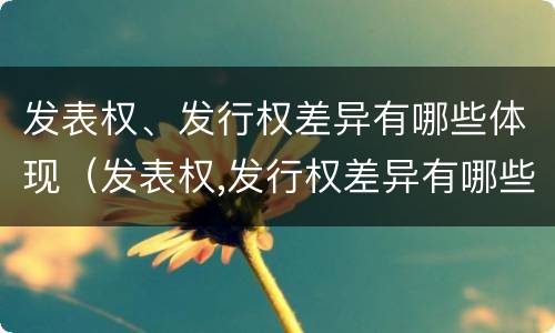发表权、发行权差异有哪些体现(发表权,发行权差异有哪些体现)