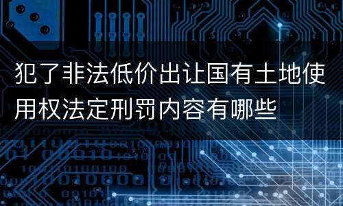 犯了非法低价出让国有土地使用权法定刑罚内容有哪些
