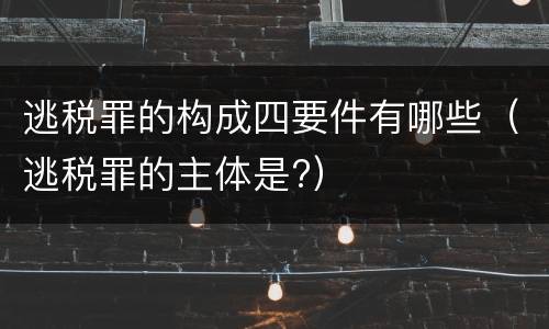 逃税罪的构成四要件有哪些（逃税罪的主体是?）