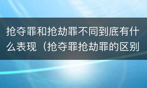 抢夺罪和抢劫罪不同到底有什么表现（抢夺罪抢劫罪的区别）