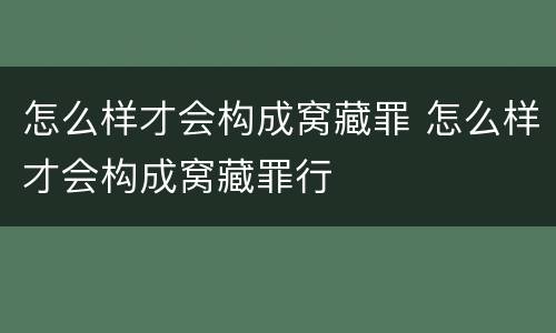 怎么样才会构成窝藏罪 怎么样才会构成窝藏罪行