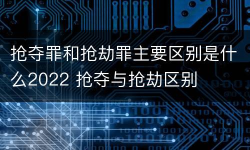 抢夺罪和抢劫罪主要区别是什么2022 抢夺与抢劫区别