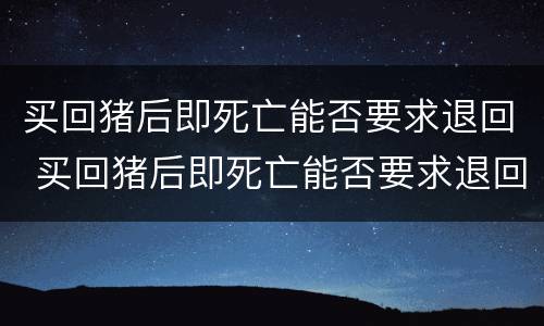 买回猪后即死亡能否要求退回 买回猪后即死亡能否要求退回猪饲料