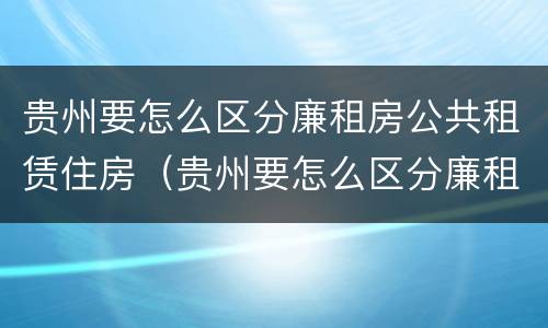 贵州要怎么区分廉租房公共租赁住房（贵州要怎么区分廉租房公共租赁住房和住宅）