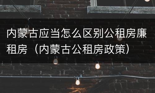 内蒙古应当怎么区别公租房廉租房（内蒙古公租房政策）