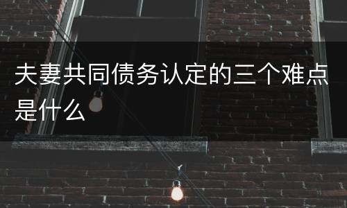 夫妻共同债务认定的三个难点是什么