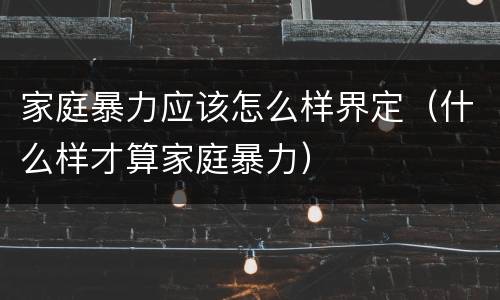 家庭暴力应该怎么样界定（什么样才算家庭暴力）