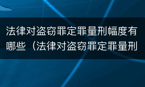 法律对盗窃罪定罪量刑幅度有哪些（法律对盗窃罪定罪量刑幅度有哪些规定）