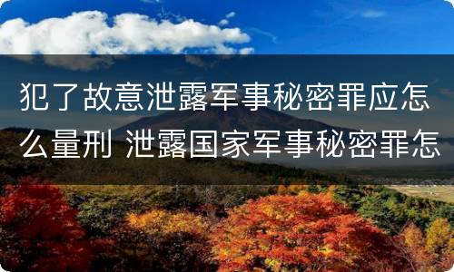 犯了故意泄露军事秘密罪应怎么量刑 泄露国家军事秘密罪怎么判