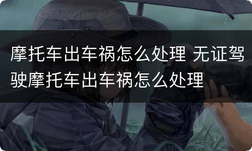 摩托车出车祸怎么处理 无证驾驶摩托车出车祸怎么处理