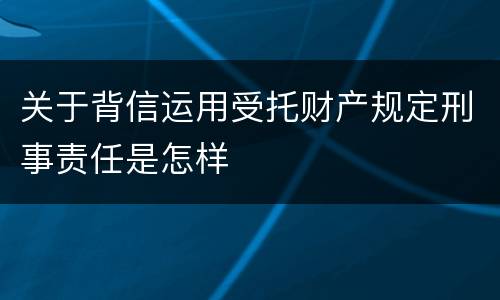 关于背信运用受托财产规定刑事责任是怎样