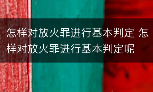 怎样对放火罪进行基本判定 怎样对放火罪进行基本判定呢