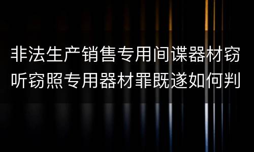 非法生产销售专用间谍器材窃听窃照专用器材罪既遂如何判刑