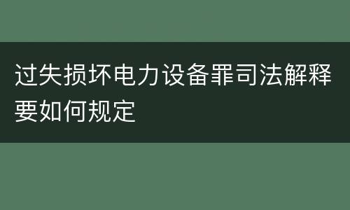 过失损坏电力设备罪司法解释要如何规定