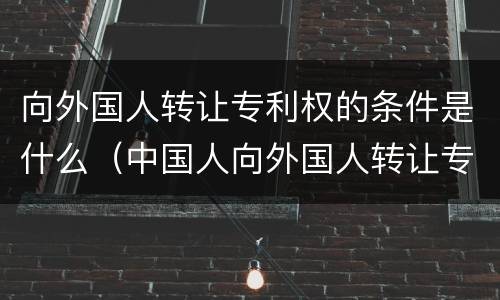 向外国人转让专利权的条件是什么（中国人向外国人转让专利权）