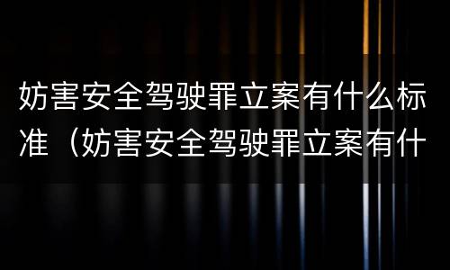 妨害安全驾驶罪立案有什么标准（妨害安全驾驶罪立案有什么标准要求）