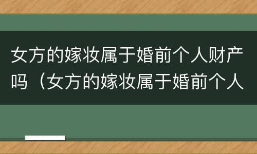 女方的嫁妆属于婚前个人财产吗（女方的嫁妆属于婚前个人财产吗知乎）