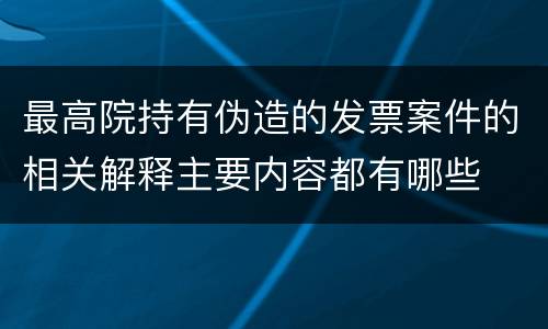 最高院持有伪造的发票案件的相关解释主要内容都有哪些