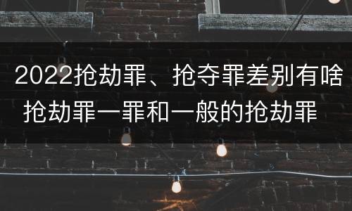 2022抢劫罪、抢夺罪差别有啥 抢劫罪一罪和一般的抢劫罪