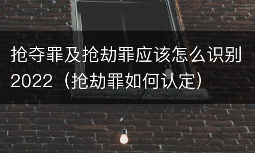 抢夺罪及抢劫罪应该怎么识别2022（抢劫罪如何认定）