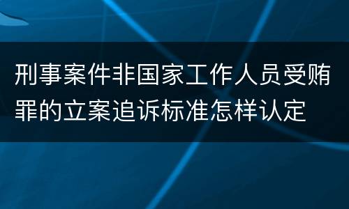 刑事案件非国家工作人员受贿罪的立案追诉标准怎样认定