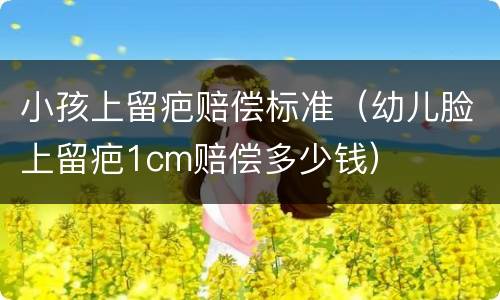 小孩上留疤赔偿标准（幼儿脸上留疤1cm赔偿多少钱）