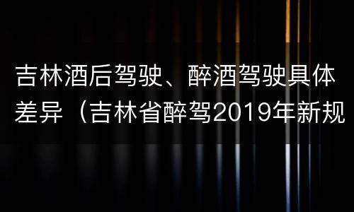 吉林酒后驾驶、醉酒驾驶具体差异（吉林省醉驾2019年新规放宽）