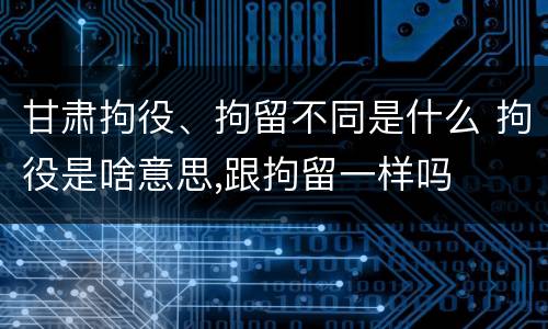 甘肃拘役、拘留不同是什么 拘役是啥意思,跟拘留一样吗