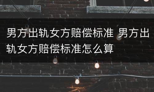 男方出轨女方赔偿标准 男方出轨女方赔偿标准怎么算