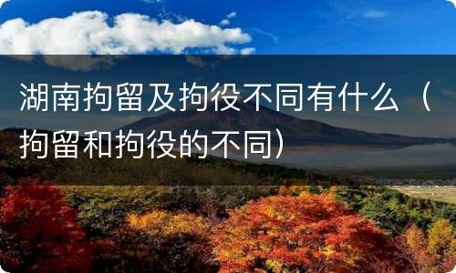 湖南拘留及拘役不同有什么（拘留和拘役的不同）