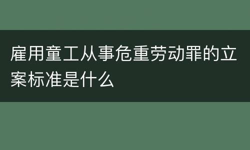 雇用童工从事危重劳动罪的立案标准是什么