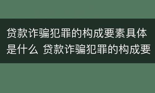 贷款诈骗犯罪的构成要素具体是什么 贷款诈骗犯罪的构成要素具体是什么