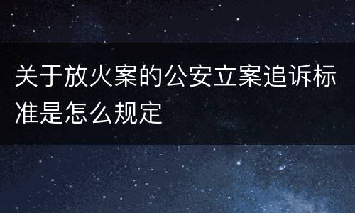 关于放火案的公安立案追诉标准是怎么规定