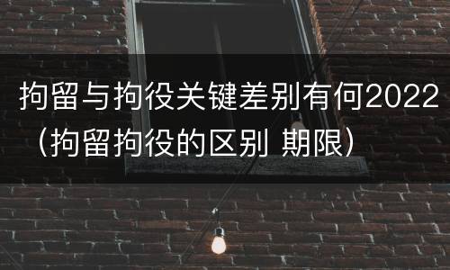 拘留与拘役关键差别有何2022（拘留拘役的区别 期限）