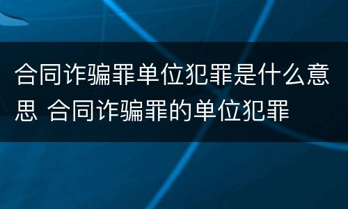 合同诈骗罪单位犯罪是什么意思 合同诈骗罪的单位犯罪