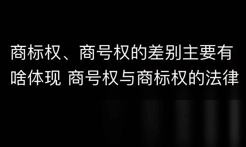 商标权、商号权的差别主要有啥体现 商号权与商标权的法律冲突与解决