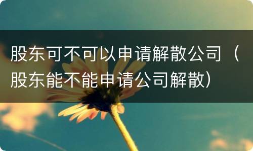 股东可不可以申请解散公司（股东能不能申请公司解散）