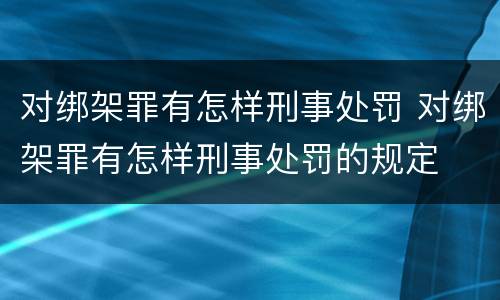 对绑架罪有怎样刑事处罚 对绑架罪有怎样刑事处罚的规定