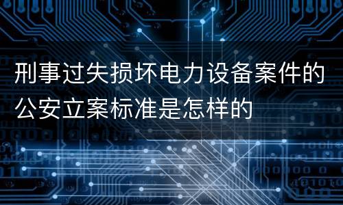 刑事过失损坏电力设备案件的公安立案标准是怎样的