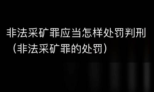 非法采矿罪应当怎样处罚判刑（非法采矿罪的处罚）