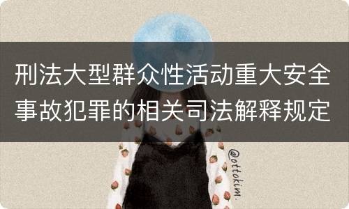 刑法大型群众性活动重大安全事故犯罪的相关司法解释规定主要内容有哪些