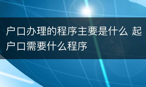 户口办理的程序主要是什么 起户口需要什么程序