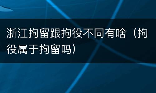 浙江拘留跟拘役不同有啥（拘役属于拘留吗）