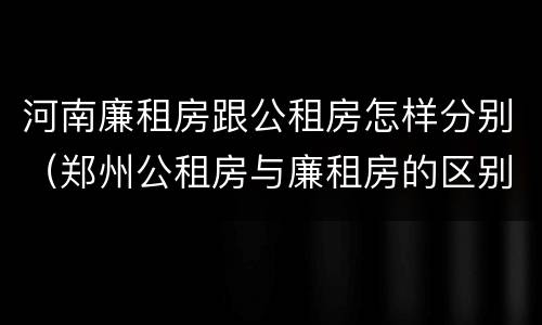 河南廉租房跟公租房怎样分别（郑州公租房与廉租房的区别）