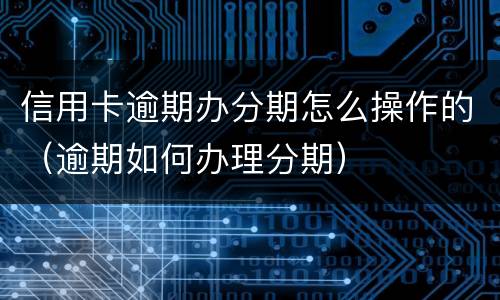 信用卡逾期办分期怎么操作的（逾期如何办理分期）