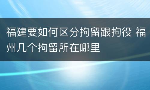 福建要如何区分拘留跟拘役 福州几个拘留所在哪里