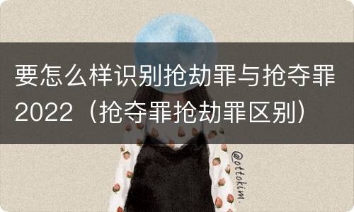 要怎么样识别抢劫罪与抢夺罪2022（抢夺罪抢劫罪区别）